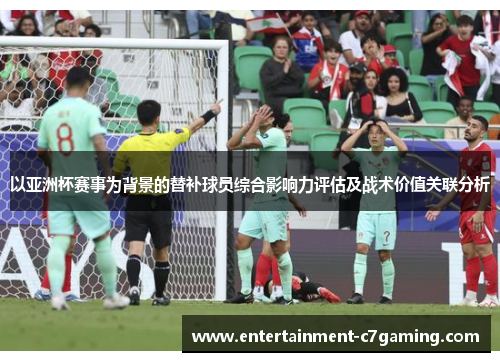 以亚洲杯赛事为背景的替补球员综合影响力评估及战术价值关联分析 以亚洲杯赛事为背景的替补球员综合影响力评估及战术价值关联分析