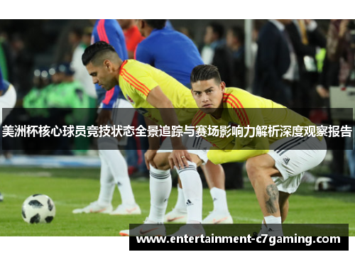 美洲杯核心球员竞技状态全景追踪与赛场影响力解析深度观察报告 美洲杯核心球员竞技状态全景追踪与赛场影响力解析深度观察报告