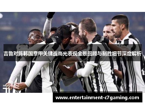 吉鲁对阵韩国意甲关键战高光表现全景回顾与制胜细节深度解析
