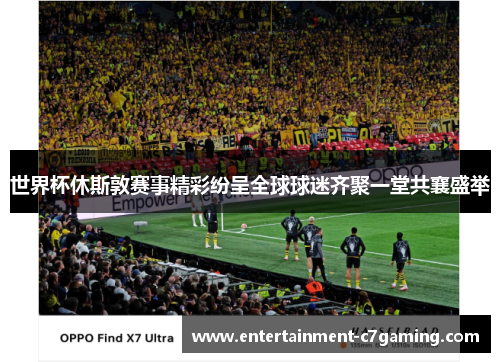 世界杯休斯敦赛事精彩纷呈全球球迷齐聚一堂共襄盛举