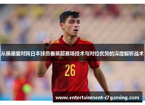 从佩德里对阵日本球员看英超赛场技术与对位优势的深度解析战术 从佩德里对阵日本球员看英超赛场技术与对位优势的深度解析战术