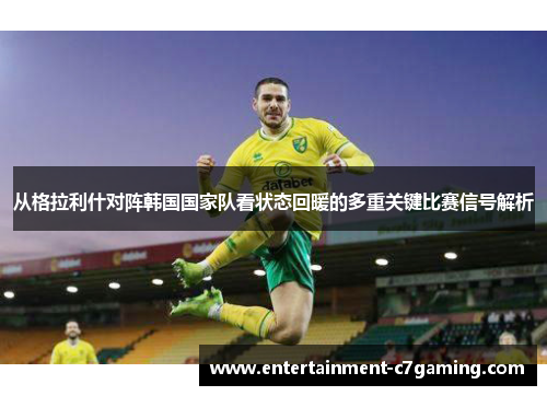 从格拉利什对阵韩国国家队看状态回暖的多重关键比赛信号解析 从格拉利什对阵韩国国家队看状态回暖的多重关键比赛信号解析