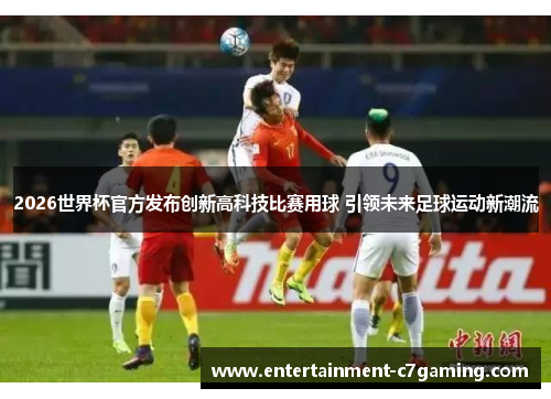 2026世界杯官方发布创新高科技比赛用球 引领未来足球运动新潮流