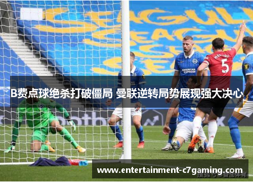 B费点球绝杀打破僵局 曼联逆转局势展现强大决心