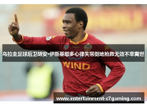 乌拉圭足球后卫胡安·伊斯基耶多心律失常倒地抢救无效不幸离世