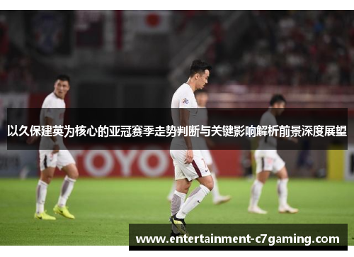 以久保建英为核心的亚冠赛季走势判断与关键影响解析前景深度展望