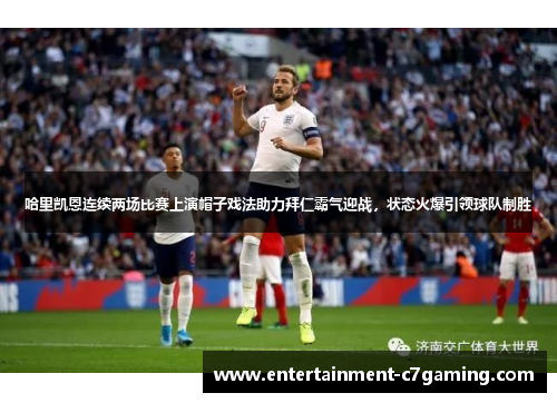 哈里凯恩连续两场比赛上演帽子戏法助力拜仁霸气迎战，状态火爆引领球队制胜