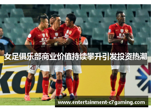 女足俱乐部商业价值持续攀升引发投资热潮