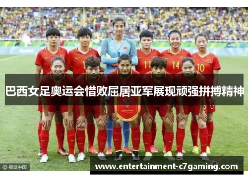 巴西女足奥运会惜败屈居亚军展现顽强拼搏精神