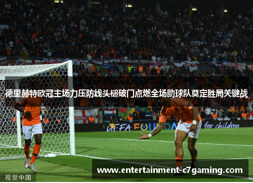 德里赫特欧冠主场力压防线头槌破门点燃全场助球队奠定胜局关键战
