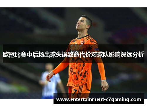 欧冠比赛中后场出球失误致命代价对球队影响深远分析 欧冠比赛中后场出球失误致命代价对球队影响深远分析