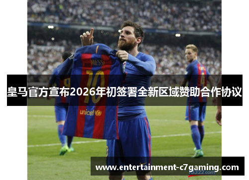 皇马官方宣布2026年初签署全新区域赞助合作协议