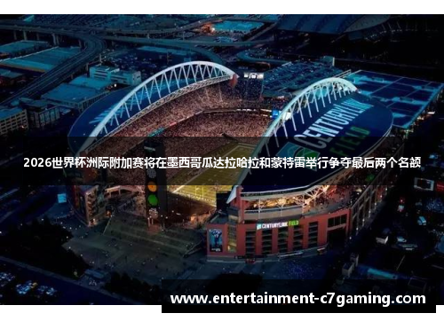 2026世界杯洲际附加赛将在墨西哥瓜达拉哈拉和蒙特雷举行争夺最后两个名额 2026世界杯洲际附加赛将在墨西哥瓜达拉哈拉和蒙特雷举行争夺最后两个名额