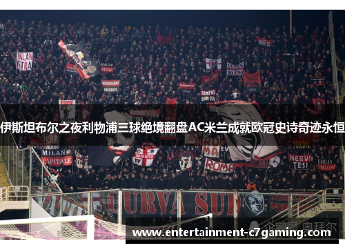 伊斯坦布尔之夜利物浦三球绝境翻盘AC米兰成就欧冠史诗奇迹永恒 伊斯坦布尔之夜利物浦三球绝境翻盘AC米兰成就欧冠史诗奇迹永恒
