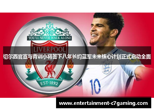 切尔西官宣与青训小将签下八年长约蓝军未来核心计划正式启动全面 切尔西官宣与青训小将签下八年长约蓝军未来核心计划正式启动全面