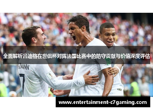 全面解析吕迪格在世俱杯对阵法国比赛中的防守贡献与价值深度评估