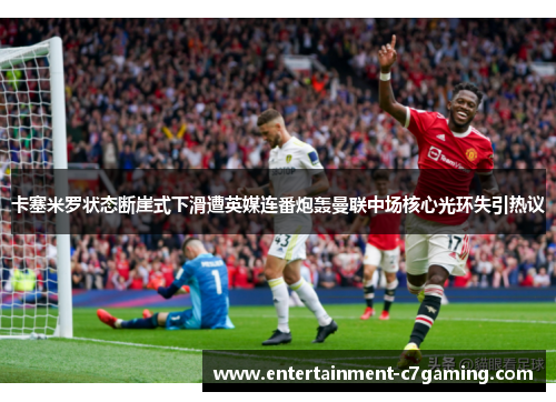 卡塞米罗状态断崖式下滑遭英媒连番炮轰曼联中场核心光环失引热议 卡塞米罗状态断崖式下滑遭英媒连番炮轰曼联中场核心光环失引热议