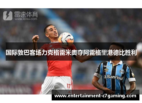国际敦巴客场力克格雷米奥夺阿雷格里港德比胜利 国际敦巴客场力克格雷米奥夺阿雷格里港德比胜利