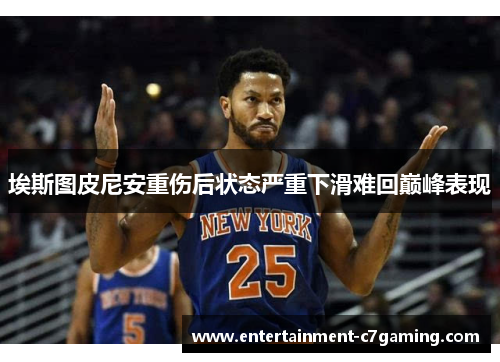 埃斯图皮尼安重伤后状态严重下滑难回巅峰表现 埃斯图皮尼安重伤后状态严重下滑难回巅峰表现
