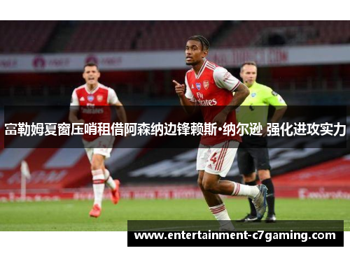 富勒姆夏窗压哨租借阿森纳边锋赖斯·纳尔逊 强化进攻实力 富勒姆夏窗压哨租借阿森纳边锋赖斯·纳尔逊 强化进攻实力