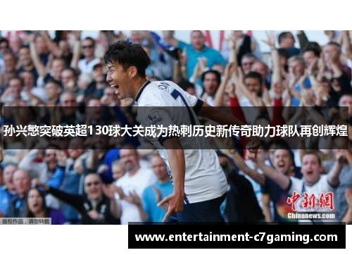 孙兴慜突破英超130球大关成为热刺历史新传奇助力球队再创辉煌