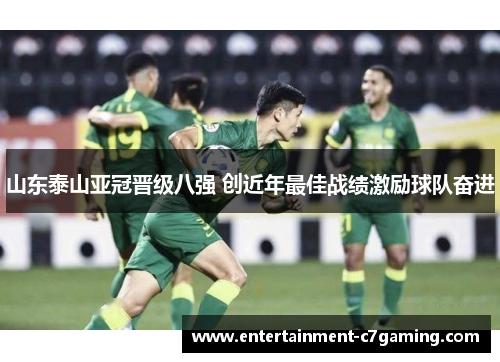 山东泰山亚冠晋级八强 创近年最佳战绩激励球队奋进