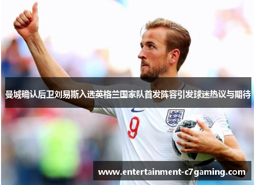 曼城确认后卫刘易斯入选英格兰国家队首发阵容引发球迷热议与期待