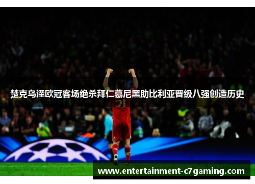 楚克乌泽欧冠客场绝杀拜仁慕尼黑助比利亚晋级八强创造历史