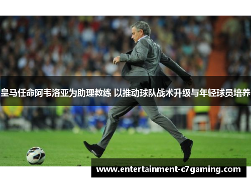 皇马任命阿韦洛亚为助理教练 以推动球队战术升级与年轻球员培养