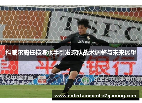 科威尔离任横滨水手引发球队战术调整与未来展望