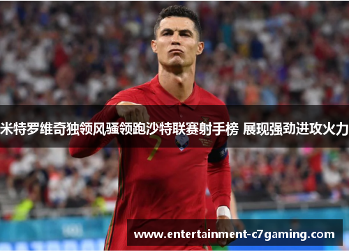 米特罗维奇独领风骚领跑沙特联赛射手榜 展现强劲进攻火力
