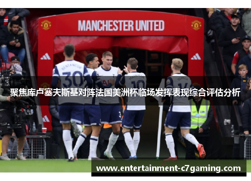 聚焦库卢塞夫斯基对阵法国美洲杯临场发挥表现综合评估分析