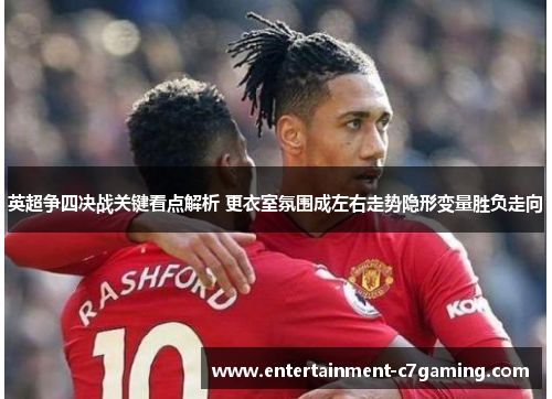 英超争四决战关键看点解析 更衣室氛围成左右走势隐形变量胜负走向