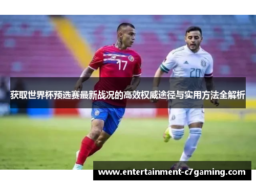 获取世界杯预选赛最新战况的高效权威途径与实用方法全解析