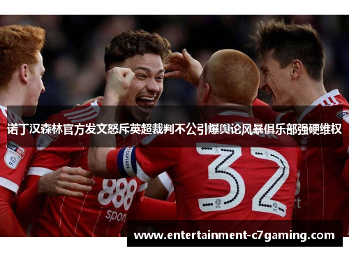 诺丁汉森林官方发文怒斥英超裁判不公引爆舆论风暴俱乐部强硬维权