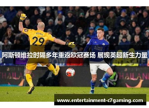 阿斯顿维拉时隔多年重返欧冠赛场 展现英超新生力量