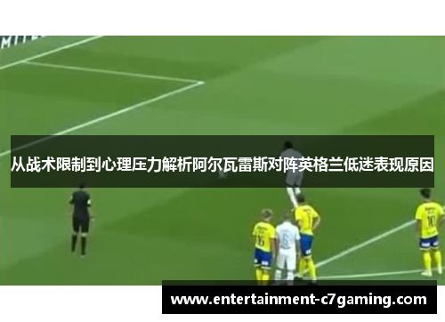 从战术限制到心理压力解析阿尔瓦雷斯对阵英格兰低迷表现原因