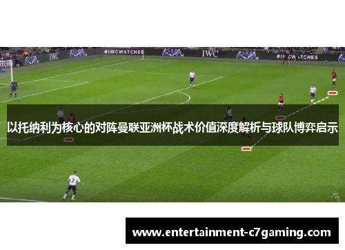 以托纳利为核心的对阵曼联亚洲杯战术价值深度解析与球队博弈启示