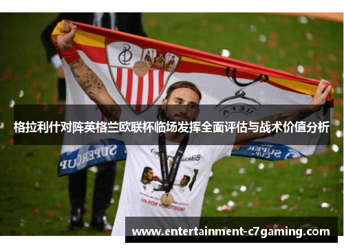 格拉利什对阵英格兰欧联杯临场发挥全面评估与战术价值分析 格拉利什对阵英格兰欧联杯临场发挥全面评估与战术价值分析