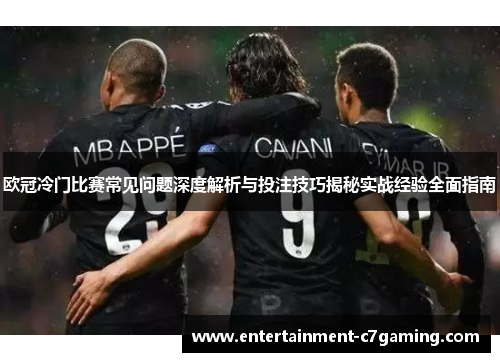 欧冠冷门比赛常见问题深度解析与投注技巧揭秘实战经验全面指南