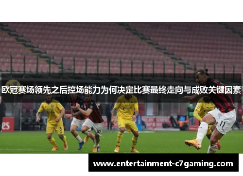 欧冠赛场领先之后控场能力为何决定比赛最终走向与成败关键因素