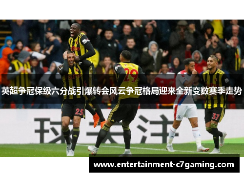 英超争冠保级六分战引爆转会风云争冠格局迎来全新变数赛季走势