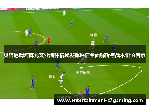 贝林厄姆对阵尤文亚洲杯临场发挥评估全面解析与战术价值启示