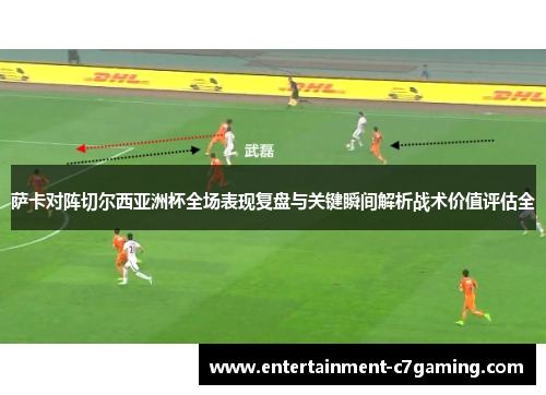 萨卡对阵切尔西亚洲杯全场表现复盘与关键瞬间解析战术价值评估全