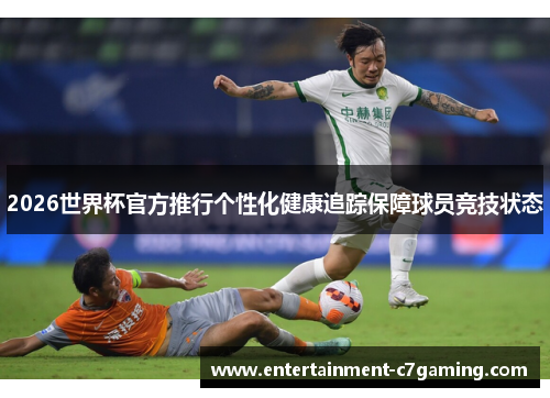 2026世界杯官方推行个性化健康追踪保障球员竞技状态