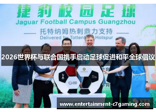 2026世界杯与联合国携手启动足球促进和平全球倡议 2026世界杯与联合国携手启动足球促进和平全球倡议