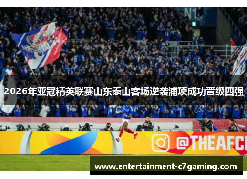 2026年亚冠精英联赛山东泰山客场逆袭浦项成功晋级四强