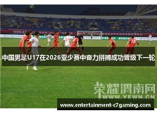 中国男足U17在2026亚少赛中奋力拼搏成功晋级下一轮