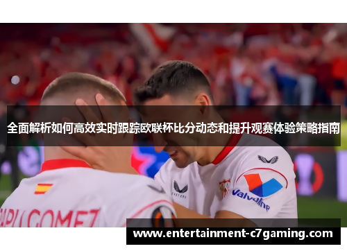 全面解析如何高效实时跟踪欧联杯比分动态和提升观赛体验策略指南