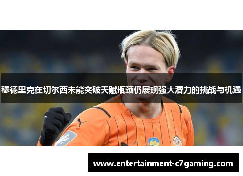穆德里克在切尔西未能突破天赋瓶颈仍展现强大潜力的挑战与机遇 穆德里克在切尔西未能突破天赋瓶颈仍展现强大潜力的挑战与机遇
